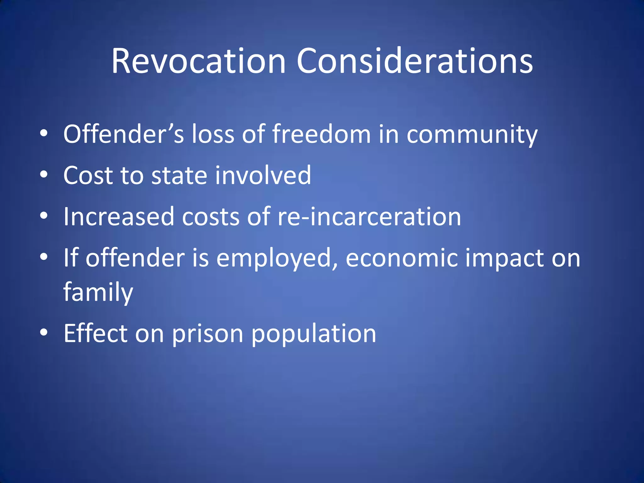 Revocation Considerations
• Offender’s loss of freedom in community
• Cost to state involved
• Increased costs of re-incarceration
• If offender is employed, economic impact on
  family
• Effect on prison population
 