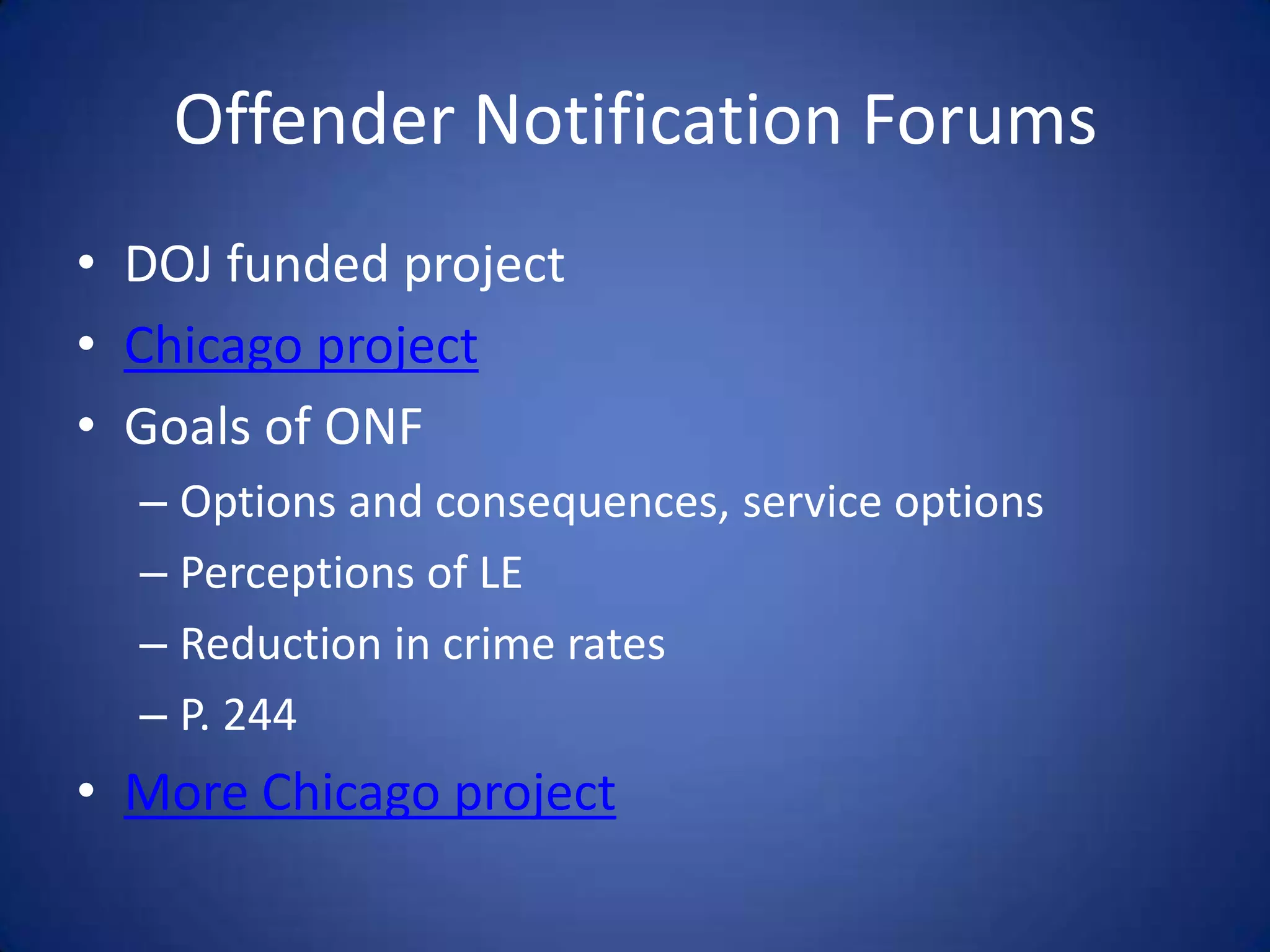 Offender Notification Forums
• DOJ funded project
• Chicago project
• Goals of ONF
  – Options and consequences, service options
  – Perceptions of LE
  – Reduction in crime rates
  – P. 244
• More Chicago project
 