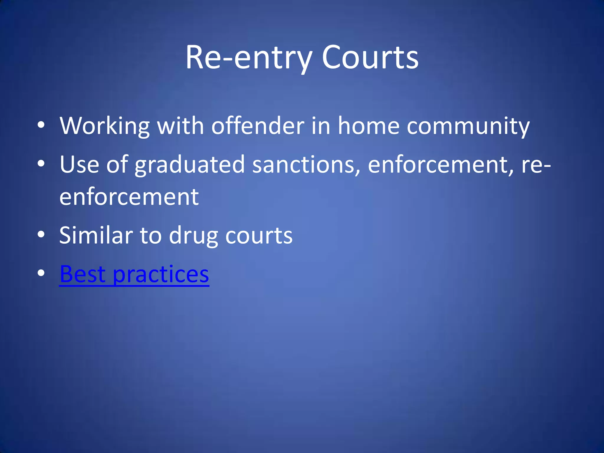 Re-entry Courts
• Working with offender in home community
• Use of graduated sanctions, enforcement, re-
  enforcement
• Similar to drug courts
• Best practices
 