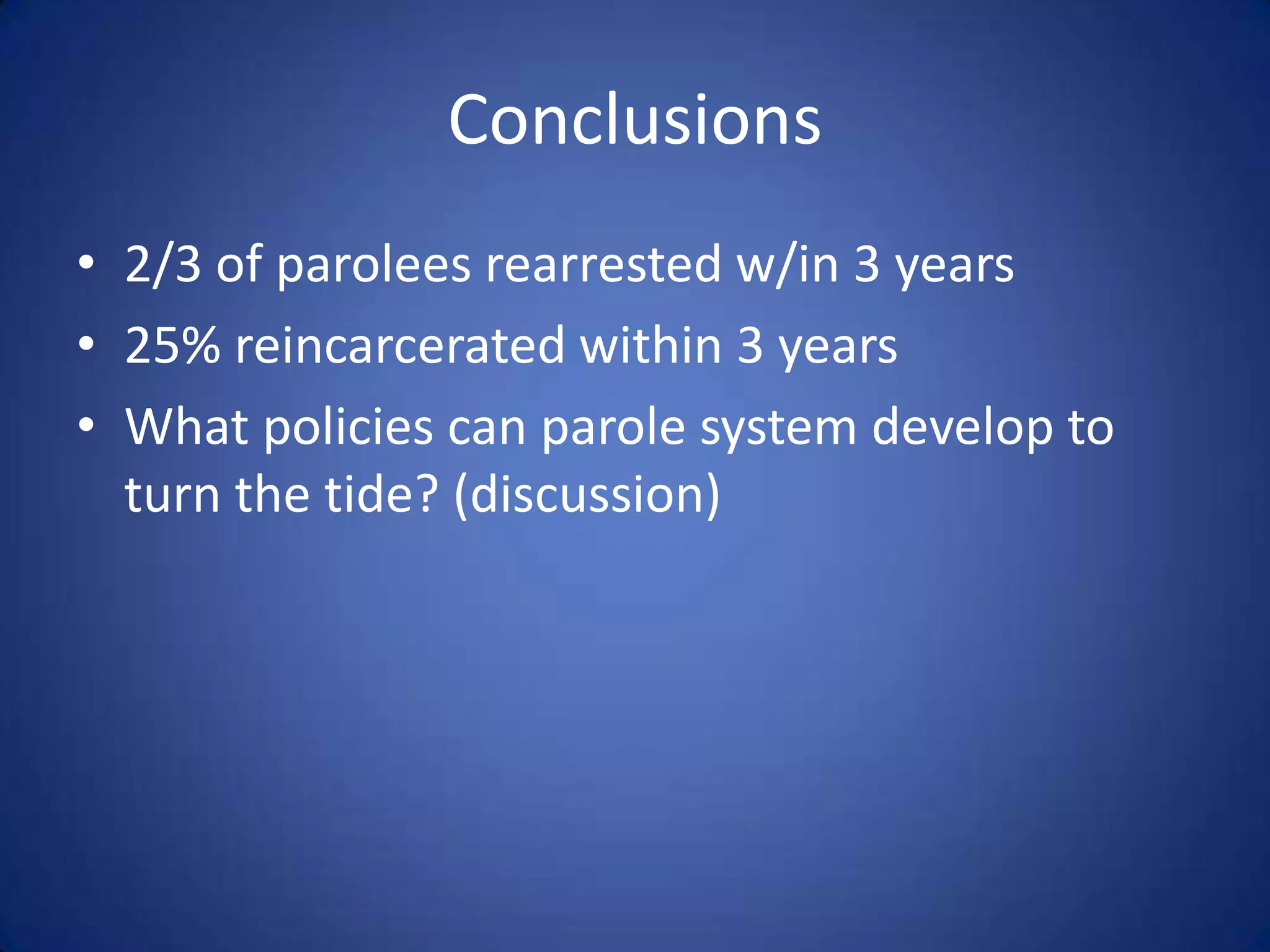 Conclusions
• 2/3 of parolees rearrested w/in 3 years
• 25% reincarcerated within 3 years
• What policies can parole system develop to
  turn the tide? (discussion)
 