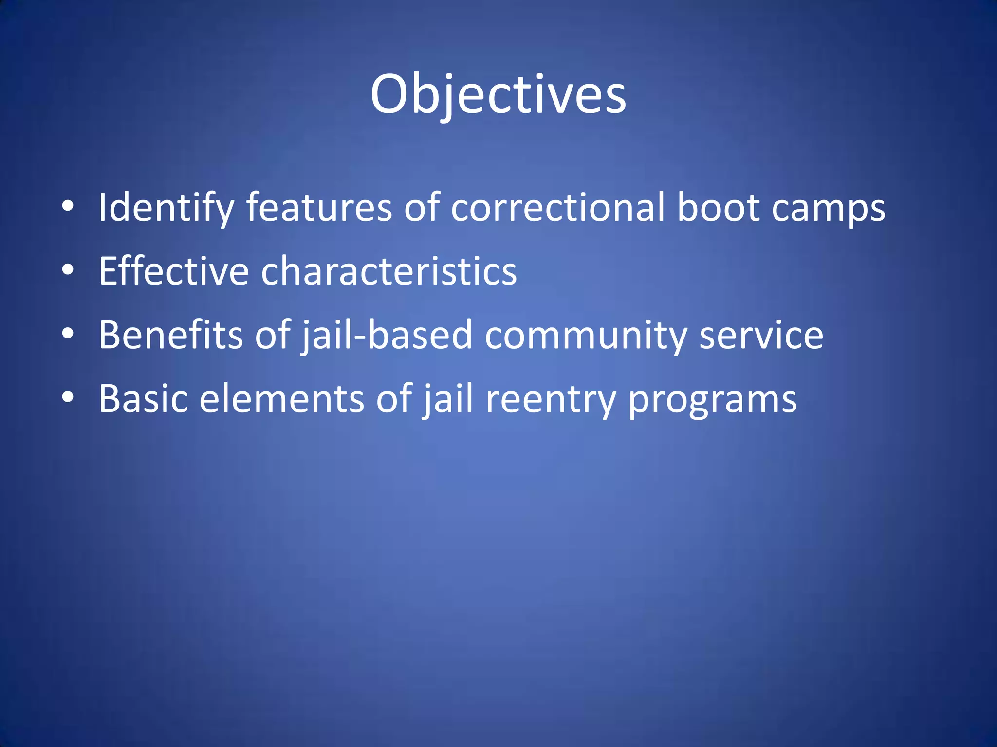 Objectives
•   Identify features of correctional boot camps
•   Effective characteristics
•   Benefits of jail-based community service
•   Basic elements of jail reentry programs
 