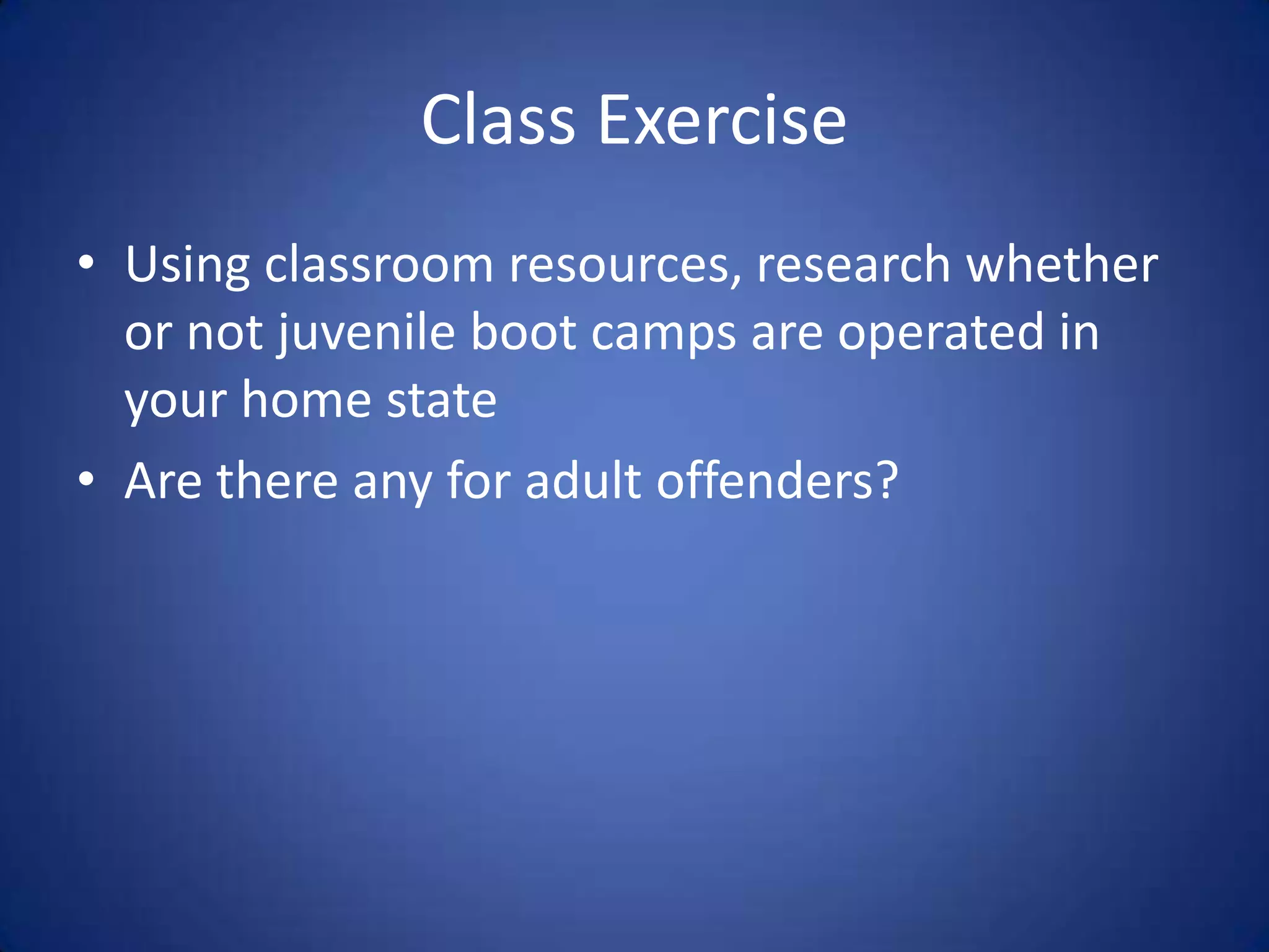 Class Exercise
• Using classroom resources, research whether
  or not juvenile boot camps are operated in
  your home state
• Are there any for adult offenders?
 