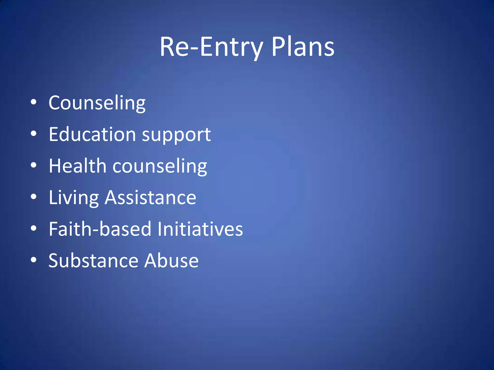 Re-Entry Plans
•   Counseling
•   Education support
•   Health counseling
•   Living Assistance
•   Faith-based Initiatives
•   Substance Abuse
 