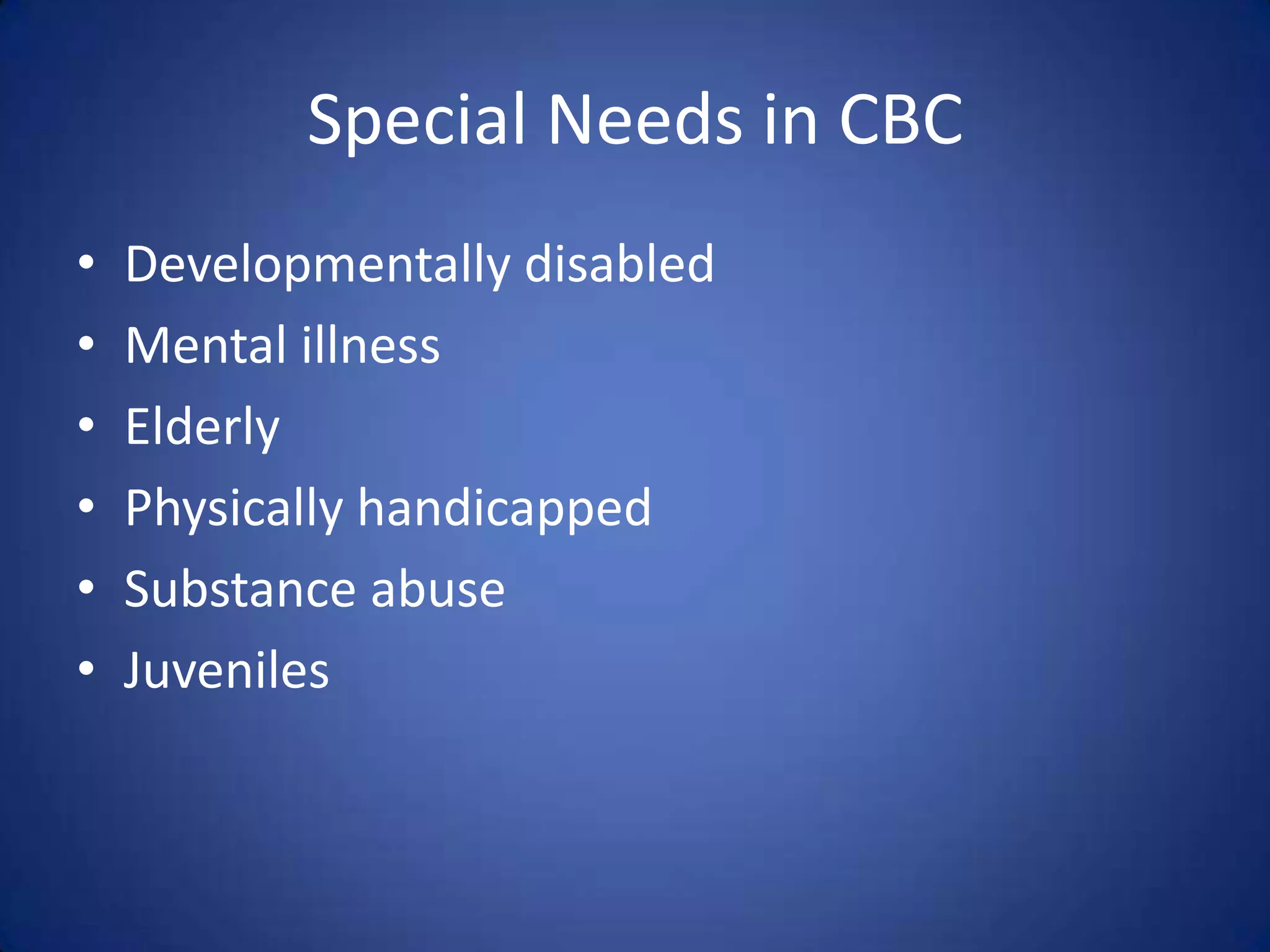 Special Needs in CBC
•   Developmentally disabled
•   Mental illness
•   Elderly
•   Physically handicapped
•   Substance abuse
•   Juveniles
 