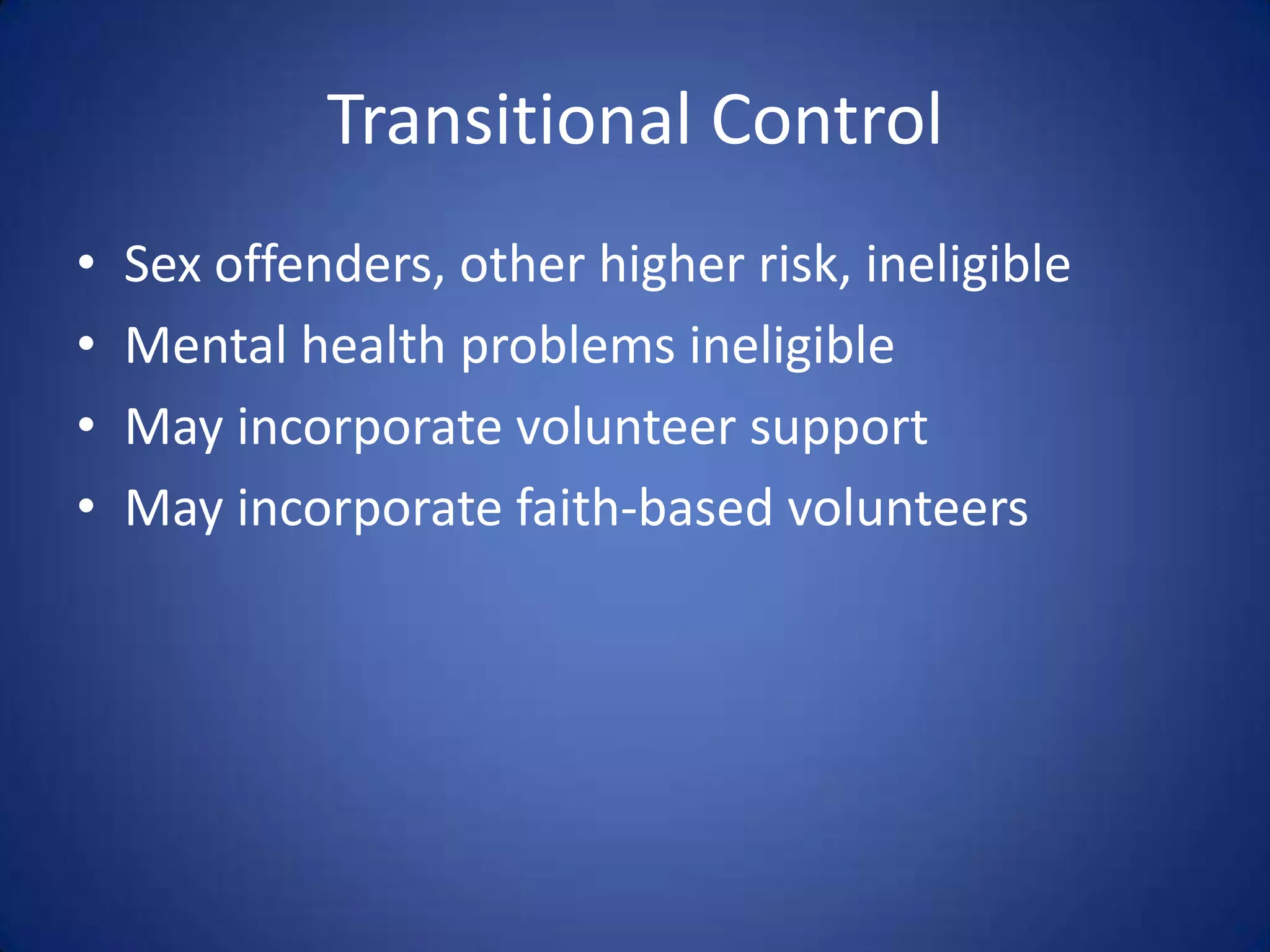 Transitional Control
•   Sex offenders, other higher risk, ineligible
•   Mental health problems ineligible
•   May incorporate volunteer support
•   May incorporate faith-based volunteers
 