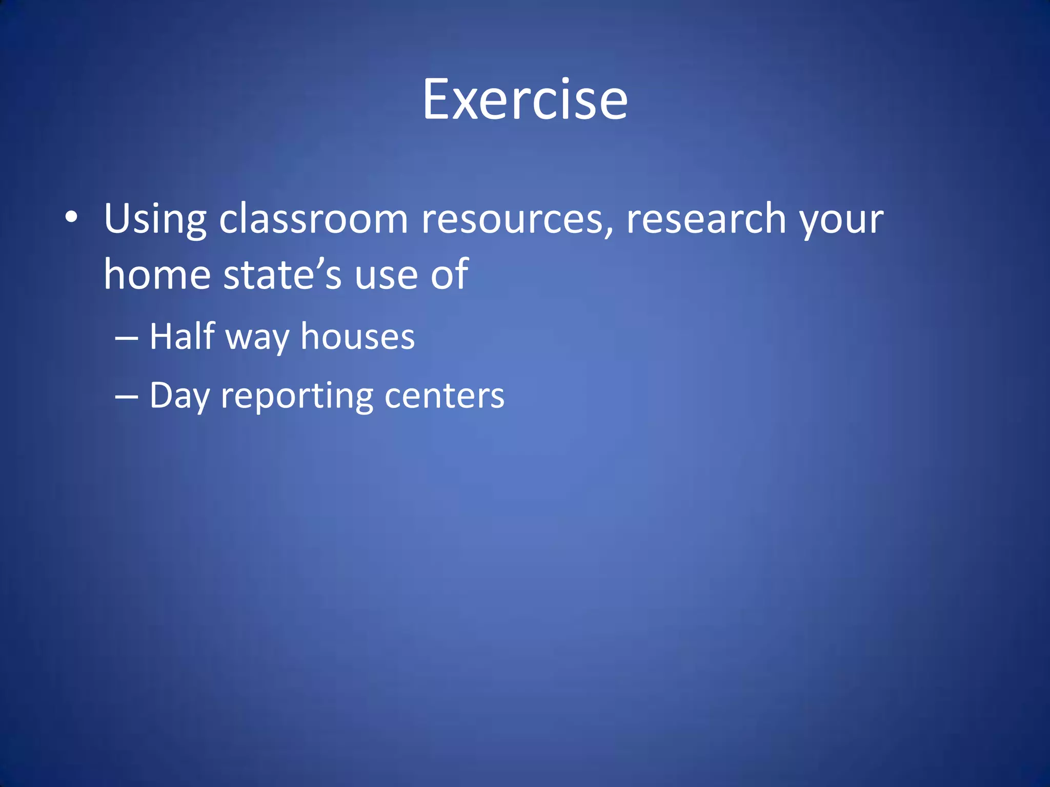 Exercise
• Using classroom resources, research your
  home state’s use of
  – Half way houses
  – Day reporting centers
 