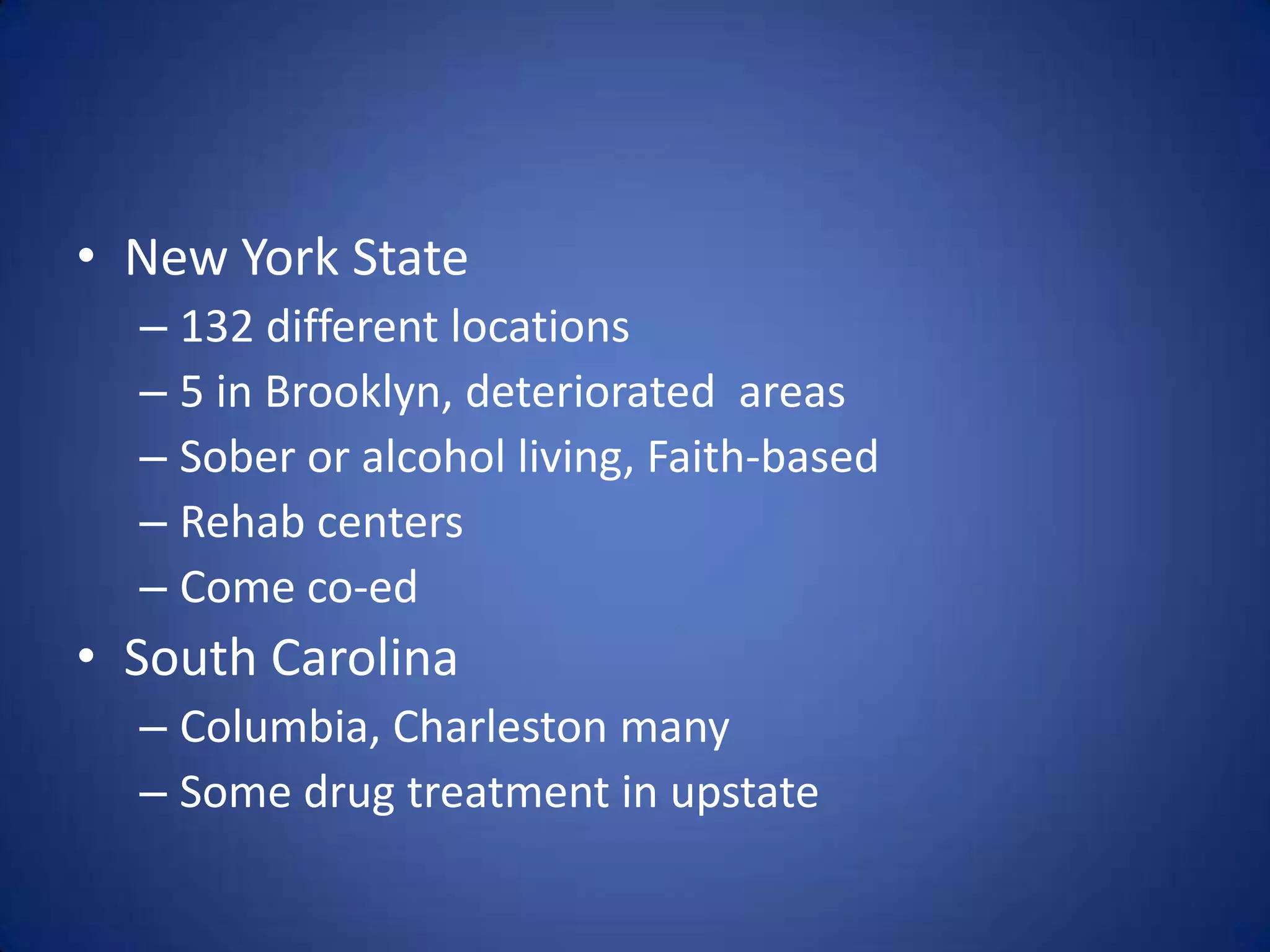 • New York State
  – 132 different locations
  – 5 in Brooklyn, deteriorated areas
  – Sober or alcohol living, Faith-based
  – Rehab centers
  – Come co-ed
• South Carolina
  – Columbia, Charleston many
  – Some drug treatment in upstate
 