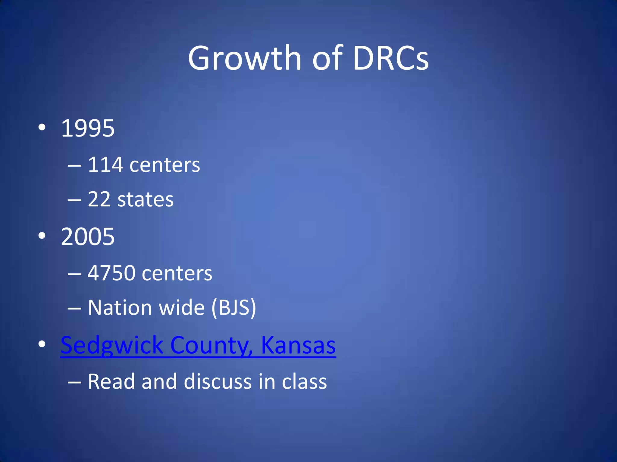 Growth of DRCs
• 1995
  – 114 centers
  – 22 states
• 2005
  – 4750 centers
  – Nation wide (BJS)
• Sedgwick County, Kansas
  – Read and discuss in class
 