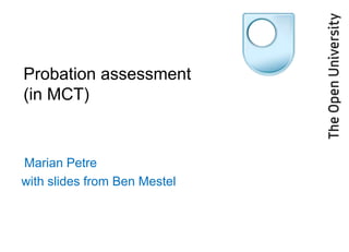 Probation assessment
(in MCT)


Marian Petre
with slides from Ben Mestel
 