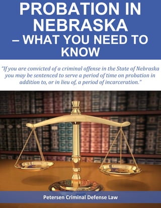 PROBATION IN
NEBRASKA
– WHAT YOU NEED TO
KNOW
“If you are convicted of a criminal offense in the State of Nebraska
you may be sentenced to serve a period of time on probation in
addition to, or in lieu of, a period of incarceration.”
Petersen Criminal Defense Law
 