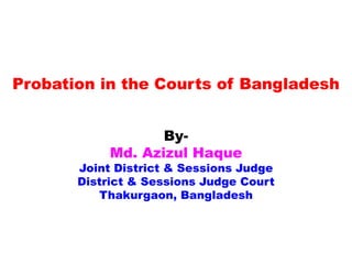 Probation in the Courts of Bangladesh
By-
Md. Azizul Haque
Joint District & Sessions Judge
District & Sessions Judge Court
Thakurgaon, Bangladesh
 