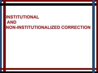 INSTITUTIONAL
AND
NON-INSTITUTIONALIZED CORRECTION
 