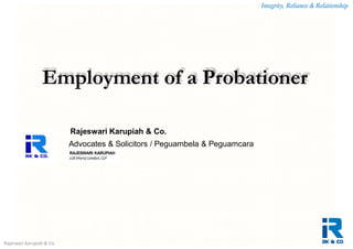 Integrity, Reliance & Relationship
Rajeswari Karupiah & Co.
Employment of a Probationer
RAJESWARI KARUPIAH
LLB (Hons) London, CLP
Rajeswari Karupiah & Co.
Advocates & Solicitors / Peguambela & Peguamcara
 
