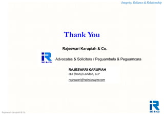 Integrity, Reliance & Relationship
Rajeswari Karupiah & Co.
Thank You
Rajeswari Karupiah & Co.
Advocates & Solicitors / Peguambela & Peguamcara
RAJESWARI KARUPIAH
LLB (Hons) London, CLP
rajeswari@rajeslawyer.com
 