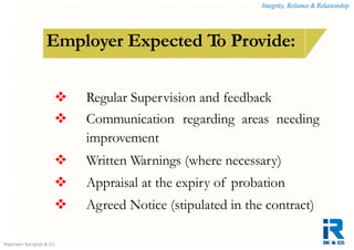 Integrity, Reliance & Relationship
Rajeswari Karupiah & Co.
How is a contract of employment terminated?Employer Expected To Provide:
 Regular Supervision and feedback
 Communication regarding areas needing
improvement
 Written Warnings (where necessary)
 Appraisal at the expiry of probation
 Agreed Notice (stipulated in the contract)
 