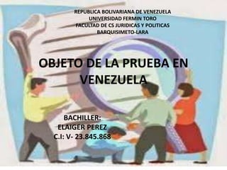 OBJETO DE LA PRUEBA EN
VENEZUELA
BACHILLER:
ELAIGER PEREZ
C.I: V- 23.845.868
REPUBLICA BOLIVARIANA DE VENEZUELA
UNIVERSIDAD FERMIN TORO
FACULTAD DE CS JURIDICAS Y POLITICAS
BARQUISIMETO-LARA
 