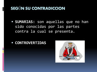 SEGÚN SU CONTRADICCION
 SUMARIAS: son aquellas que no han
sido conocidas por las partes
contra la cual se presenta.
 CONTROVERTIDAS
 