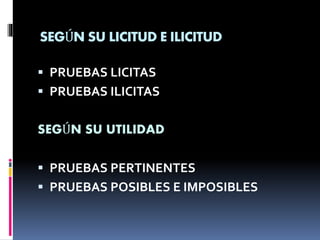 SEGÚN SU LICITUD E ILICITUD
 PRUEBAS LICITAS
 PRUEBAS ILICITAS
SEGÚN SU UTILIDAD
 PRUEBAS PERTINENTES
 PRUEBAS POSIBLES E IMPOSIBLES
 