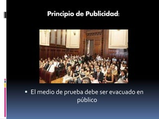 Principio de Publicidad:
 El medio de prueba debe ser evacuado en
público
 