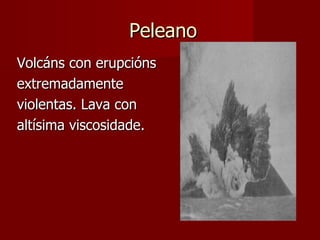Peleano Volcáns con erupcións extremadamente violentas. Lava con altísima viscosidade. 