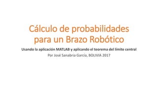 Cálculo de probabilidades
para un Brazo Robótico
Usando la aplicación MATLAB y aplicando el teorema del límite central
Por José Sanabria García, BOLIVIA 2017
 