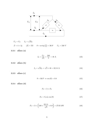 Z
Z
LI
LI
FI FI
FULU
Z
LI
UL = UF IL =
√
3IF
Z = 4 + 3j |Z| = 5Ω θ = arctg
¡3
4
¢
= 36.9◦
UL = 240 V
3.3.1 al´inea (a)
IF =
UF
|Z|
=
240
5
= 48 A (43)
3.3.2 al´inea (b)
IL =
√
3IF =
√
3 × 48 = 83.14 A (44)
3.3.3 al´inea (c)
θ = 36.9◦
⇒ cos (θ) = 0.8 (45)
3.3.4 al´inea (d)
PT = 3 × PF (46)
PF = UF IF cos (θ) (47)
PT = 3 ×
µ
240 ×
83.14
√
3
× 0.8
¶
= 27.65 kW (48)
9
 