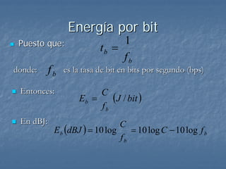 Energía por bit
 Puesto que:                    1
                           tb =
                                fb
donde:     fb   es la tasa de bit en bits por segundo (bps)

 Entonces:
                    Eb =
                         C
                            (J / bit )
                         fb
 En dBJ:
            E b (dBJ ) = 10 log
                                C
                                   = 10 log C − 10 log f b
                                fb
 