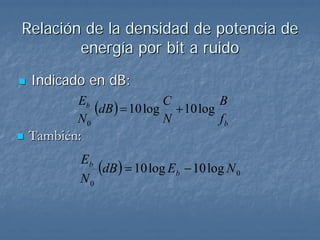 Relación de la densidad de potencia de
        energía por bit a ruido
 Indicado en dB:
       Eb
          (dB ) = 10 log + 10 log
                        C         B
       N0               N         fb
También:
        Eb
           (dB ) = 10 log Eb − 10 log N 0
        N0
 
