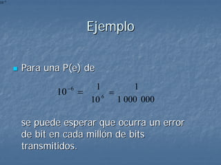 10 −6




                           Ejemplo

        Para una P(e) de
                    −6      1         1
               10        =    6
                                =
                           10     1 000 000

        se puede esperar que ocurra un error
        de bit en cada millón de bits
        transmitidos.
 