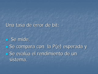 Una tasa de error de bit:

  Se mide,
 Se compara con la P(e) esperada y
 Se evalúa el rendimiento de un
 sistema.
 