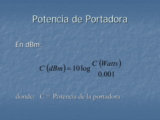 Potencia de Portadora

En dBm:

                         C (Watts )
       C (dBm ) = 10 log
                          0.001

donde: C = Potencia de la portadora
 