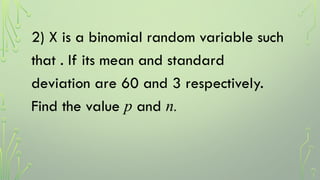2) X is a binomial random variable such
that . If its mean and standard
deviation are 60 and 3 respectively.
Find the value p and n.
 