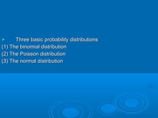  Three basic probability distributionsThree basic probability distributions
(1) The binomial distribution(1) The binomial distribution
(2) The Poisson distribution(2) The Poisson distribution
(3) The normal distribution(3) The normal distribution
 