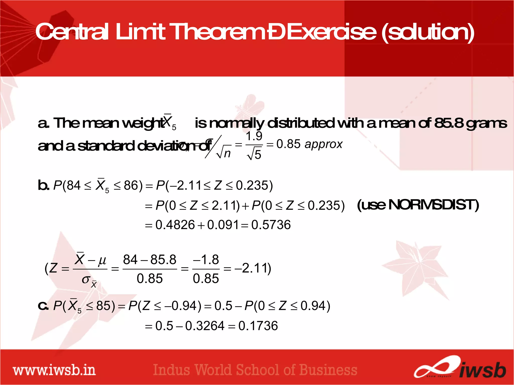 - the B-school Central Limit Theorem – Exercise (solution) a. The mean weight  is normally distributed with a mean of 85.8 grams and a standard deviation of  b.  c. (use NORMSDIST) 