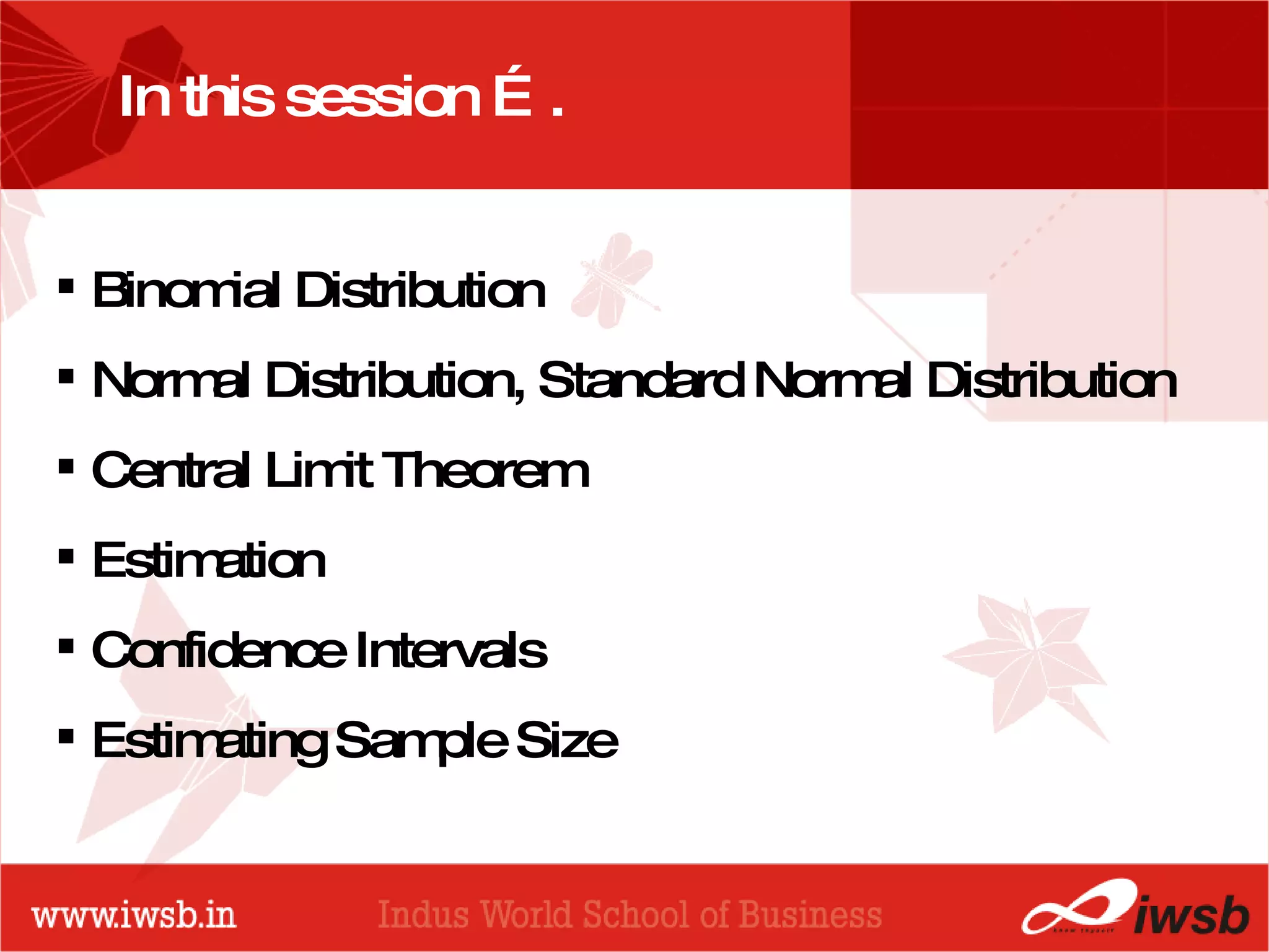 PROBABILITY DISTRIBUTIONS Binomial Distribution Normal Distribution, Standard Normal Distribution Central Limit Theorem Estimation Confidence Intervals Estimating Sample Size In this session ….  