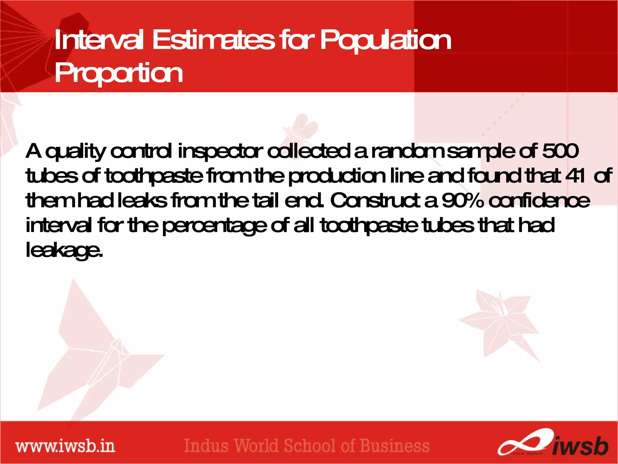 - the B-school Interval Estimates for Population Proportion A quality control inspector collected a random sample of 500 tubes of toothpaste from the production line and found that 41 of them had leaks from the tail end. Construct a 90% confidence interval for the percentage of all toothpaste tubes that had leakage. 