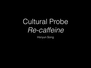 Cultural Probe
Re-caffeine
Horyun Song
 