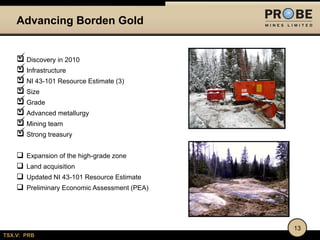 Advancing Borden Gold

Discovery in 2010
Infrastructure
NI 43-101 Resource Estimate (3)
Size
Grade
Advanced metallurgy

Mining team
Strong treasury






Expansion of the high-grade zone
Land acquisition

Updated NI 43-101 Resource Estimate
Preliminary Economic Assessment (PEA)

13
TSX.V: PRB

 