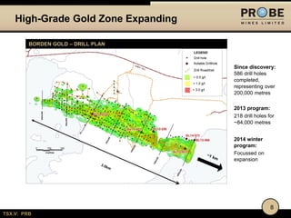 High-Grade Gold Zone Expanding
BORDEN GOLD – DRILL PLAN

Since discovery:
586 drill holes
completed,
representing over
200,000 metres
2013 program:
218 drill holes for
~84,000 metres
2014 winter
program:
Focussed on
expansion

8
TSX.V: PRB

 