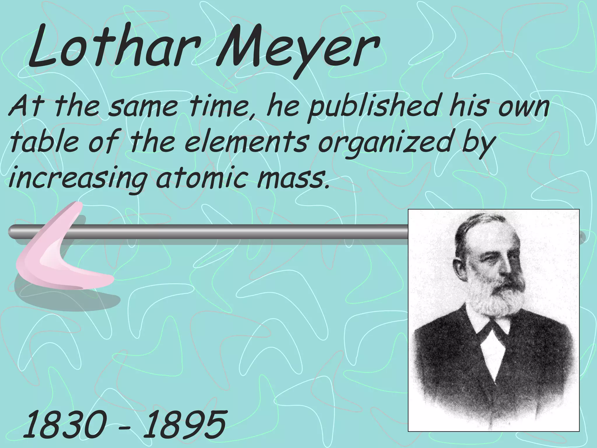 Lothar Meyer 1830 - 1895 At the same time, he published his own table of the elements organized by increasing atomic mass. 