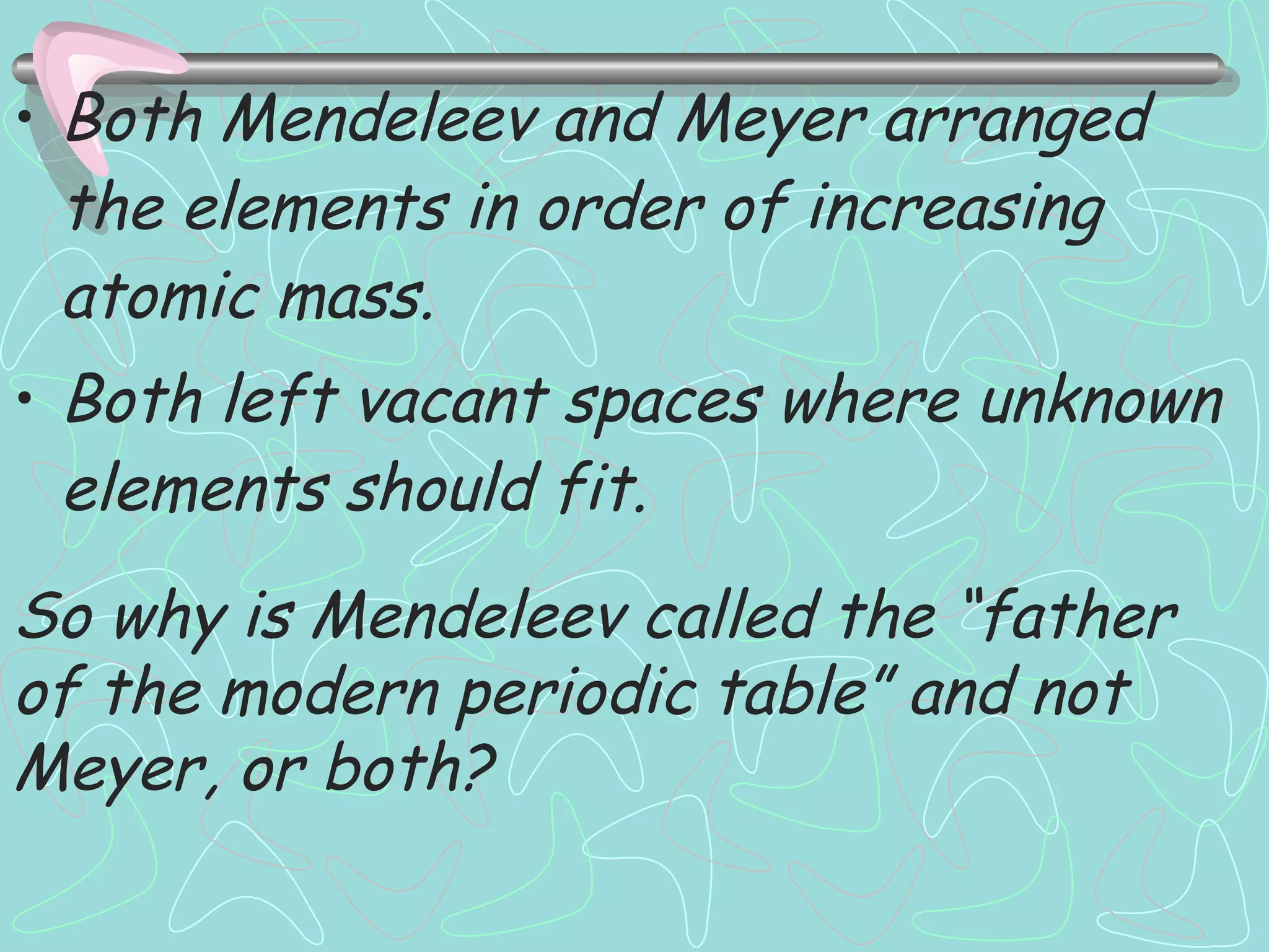 Both Mendeleev and Meyer arranged the elements in order of increasing atomic mass. Both left vacant spaces where unknown elements should fit. So why is Mendeleev called the “father of the modern periodic table” and not Meyer, or both? 