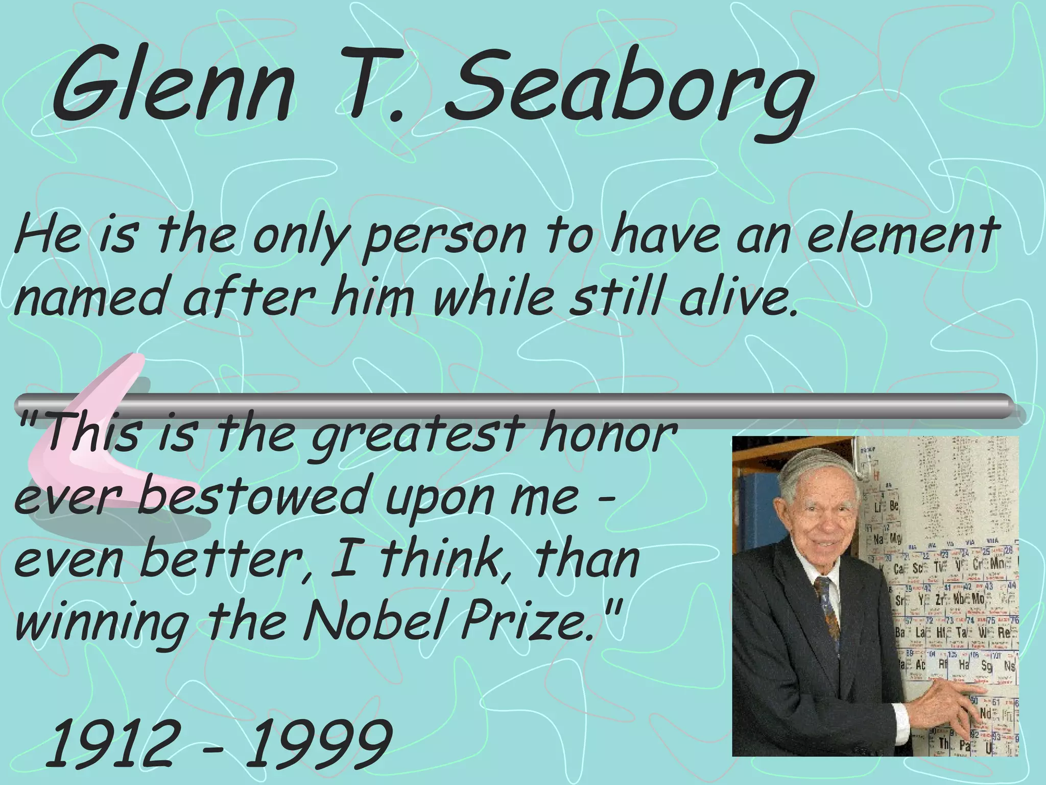 Glenn T. Seaborg He is the only person to have an element named after him while still alive. 1912 - 1999 "This is the greatest honor ever bestowed upon me - even better, I think, than winning the Nobel Prize." 