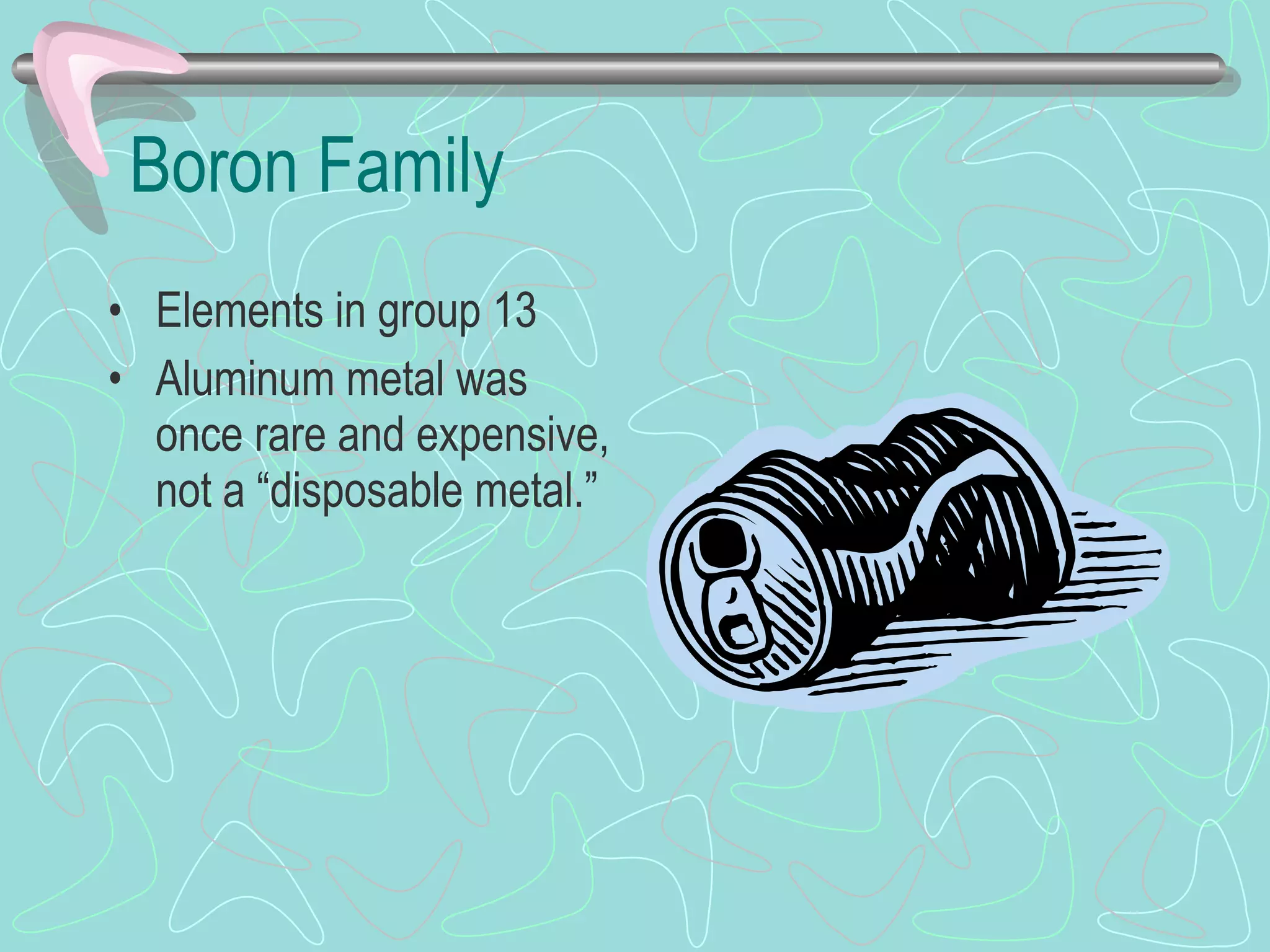 Boron Family Elements in group 13 Aluminum metal was once rare and expensive, not a “disposable metal.” 