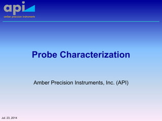 Probe Characterization
Amber Precision Instruments, Inc. (API)
Jul. 23, 2014
 