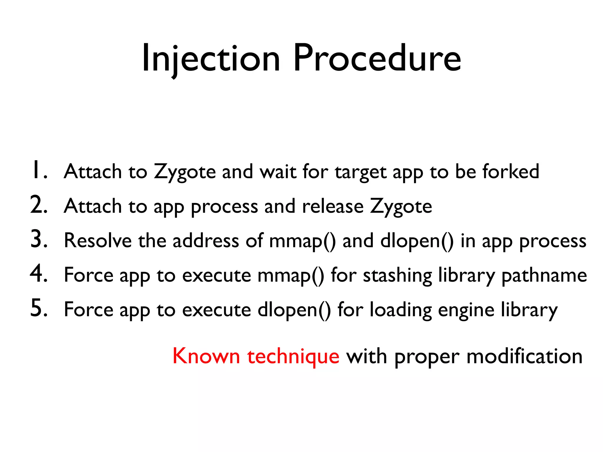 Stage: Deploy Engine
libART
Android & Java
Base Classes
libProbeDroid
Launcher
App Process
libART
Android & Java
Base Classes
Zygote Process
Attach and
Wait for child
Control the
process
Fork process
• Library injection
• Catch the newly forked
app process
• Force the app process
to load engine library
Engine binary
Load library
 