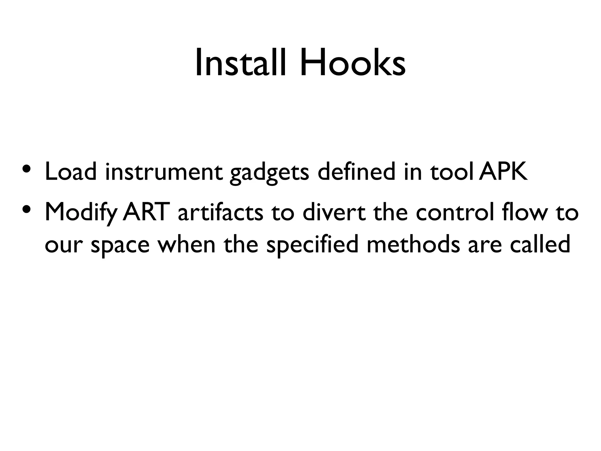 Stage: Compose Gadget
libART
Android & Java
Base Classes
App Classes
Instrument
Classes
libProbeDroid
Instrument
Tool APK
App Oat
App Process
• Bootstrapping
• Acquire ART context to
start instrument world
• Hooks installation
• Load instrument tool
• Modify ART artifacts to
hook interested methods
 