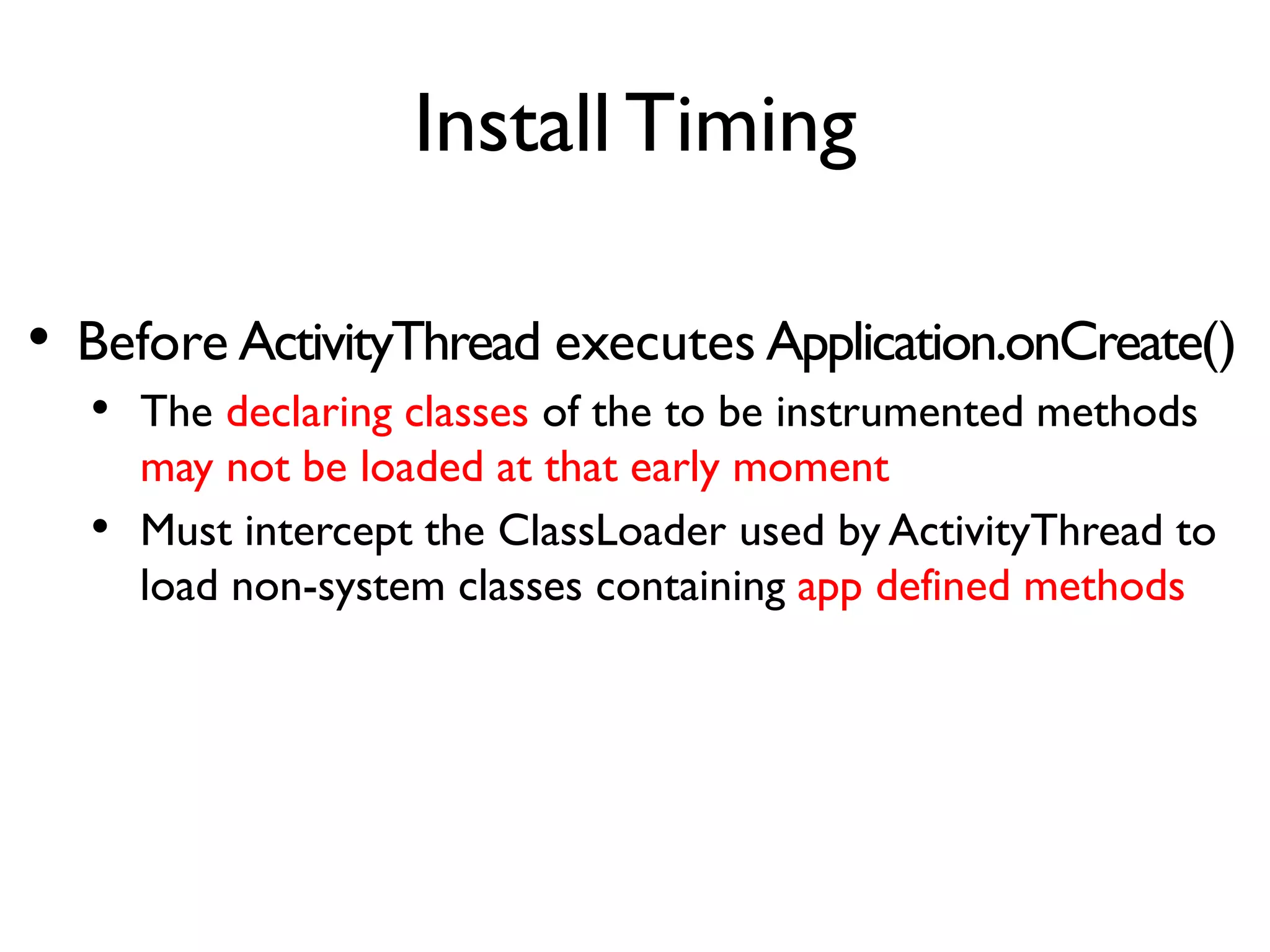 ArtMethod Pointer
jmethodID (*GetMethodID) (JNIEnv*, jclass, const char*, const char*);
jmethodID (*GetStaticMethodID)(JNIEnv*, jclass, const char*, const char*);
jclass (*FindClass)(JNIEnv*, const char*);
Get loaded class id by
specifying class name
Get method id by specifying class
id, method name and signature
• jmethodID is actually the pointer to ArtMethod class
• Refer to art/runtime/art_method.h for ArtMethod class definition
and resolve member offset for entry_point_from_quick_compiled_code
 