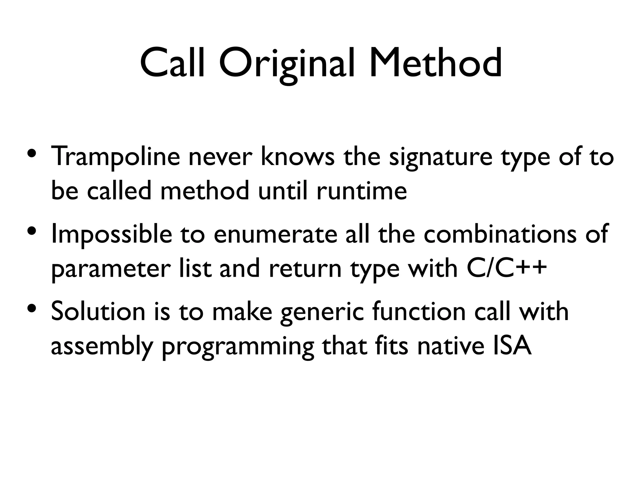 • Receiver object and non-primitive in/output
trapped by trampoline are object pointers
• Since JNI only accepts reference, it is necessary to
• Wrap object pointers as references to call gadgets
• Unwrap reference to object pointer when gadgets return
• No exported interface, so manually resolve ART functions
relevant to reference management
Object Pointer and Reference
 
