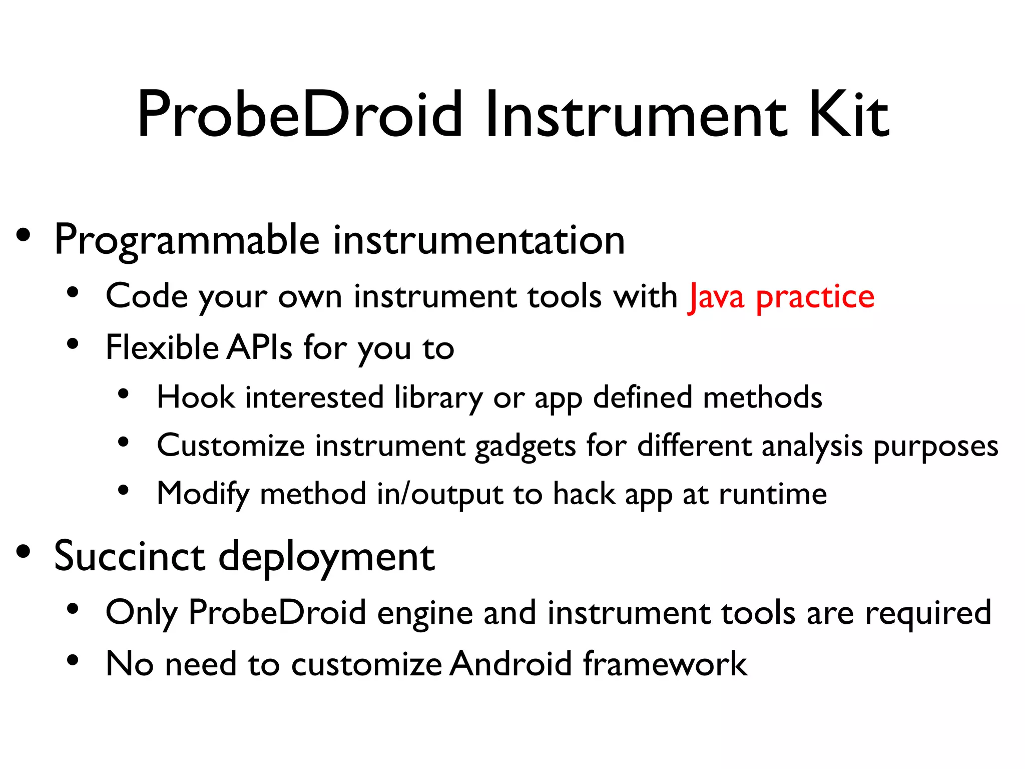 Inspiring Work
• ADBI and DDI introduced by Collin Mulliner
• https://github.com/crmulliner/adbi
• https://github.com/crmulliner/ddi
• DBI framework based on Dalvik runtime
• Demonstrate how to hook interested Java method
and manipulate class field
And now ProbeDroid, targeting on ART
runtime with enhanced user interface
 
