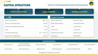 CAPITAL STRUCTURE
GOOD STRUCTURE WELL FUNDED STRONG SUPPORT
Top Shareholders
Eldorado Gold
Caisse de dépôt et
placement du Québec
Franklin Templeton Libra Advisors Kingsley Advisors Investment Québec
Amati Global Merk Investments Gabelli Funds GAM Holding AG Fonds de solidarité FTQ SIDEX
Management and Directors(~6%)
TSX PRB
Market capitalization $467 M
Shares outstanding (basic) 204 M
Shares outstanding (fully diluted) 211 M
Cash 47 M
52-week trading range $1.17 - $2.72
Recent Price (19/08/2025) $2.29
Analyst Coverage
Beacon Securities Bereket A. Berhe
BMO Capital Markets Andrew Mikitchook
CIBC Luke Bertozzi
Canaccord Jeremy Hoy
Desjardins Securities Allison Carson
Scotiabank Ovais Habib
12
Focus on minimizing dilution while maximizing value
 